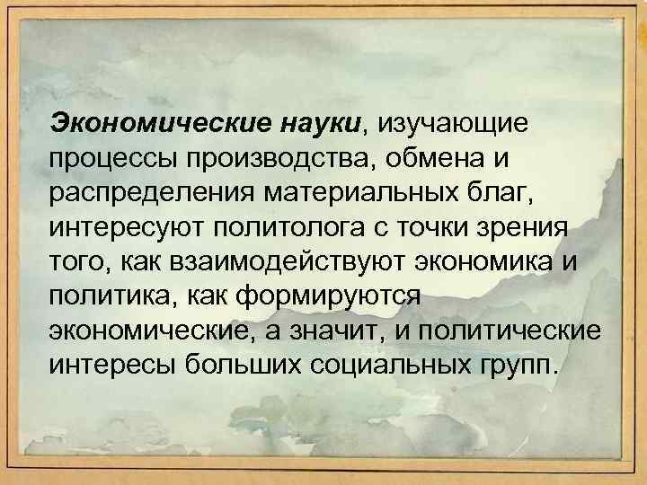 Экономические науки, изучающие процессы производства, обмена и распределения материальных благ, интересуют политолога с точки