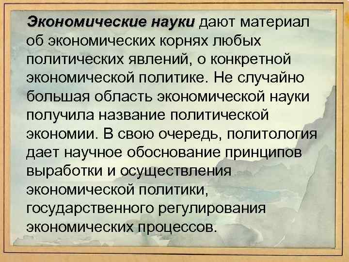 Экономические науки дают материал об экономических корнях любых политических явлений, о конкретной экономической политике.
