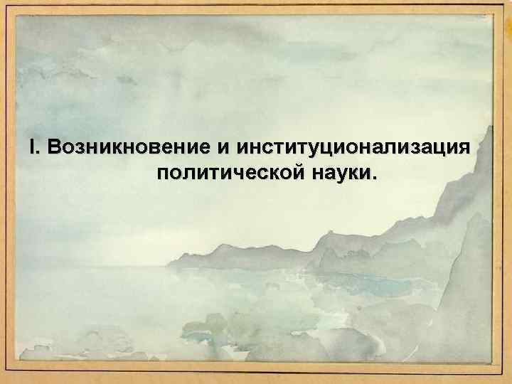 I. Возникновение и институционализация политической науки. 
