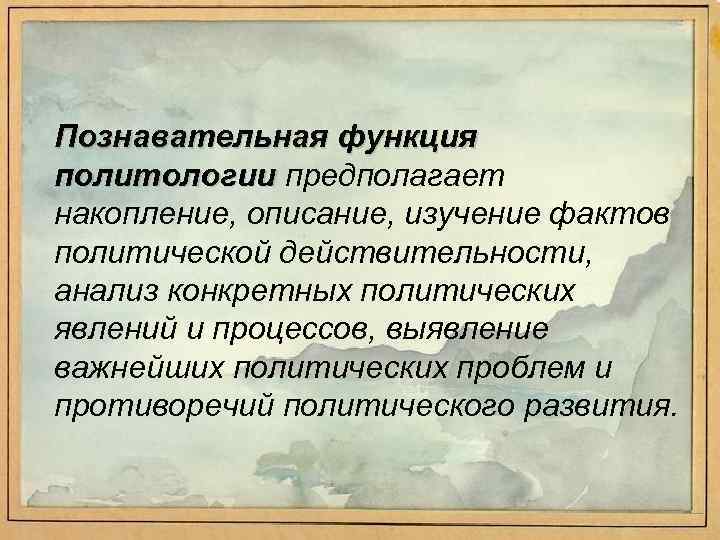 Познавательная функция политологии предполагает накопление, описание, изучение фактов политической действительности, анализ конкретных политических явлений