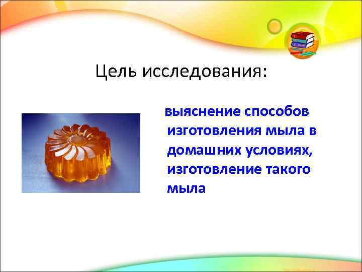 Цель исследования: выяснение способов изготовления мыла в домашних условиях, изготовление такого мыла 