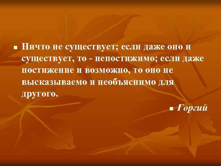 n Ничто не существует; если даже оно и существует, то - непостижимо; если даже