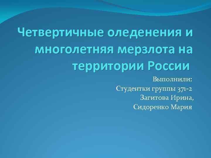 Четвертичные оледенения и многолетняя мерзлота на территории России Выполнили: Студентки группы 371 -2 Загитова