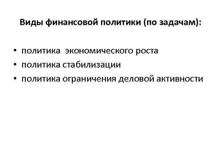 Виды финансовой политики (по задачам): • политика экономического роста • политика стабилизации • политика