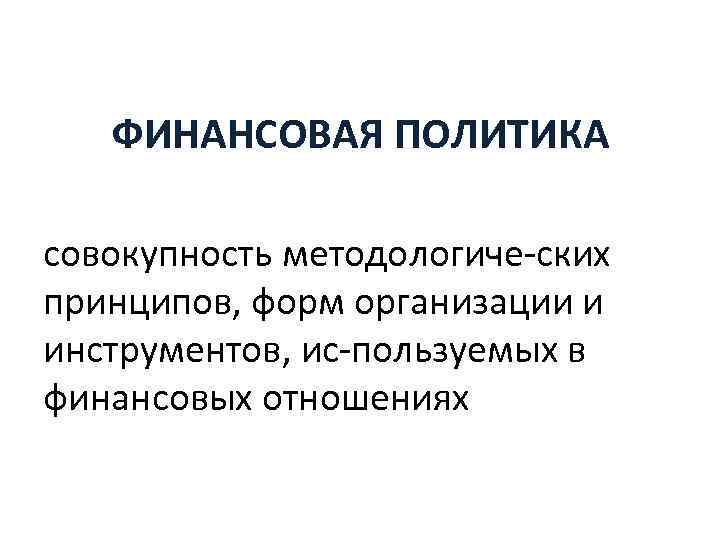 ФИНАНСОВАЯ ПОЛИТИКА совокупность методологиче ских принципов, форм организации и инструментов, ис пользуемых в финансовых