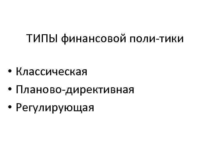 ТИПЫ финансовой поли тики • Классическая • Планово директивная • Регулирующая 