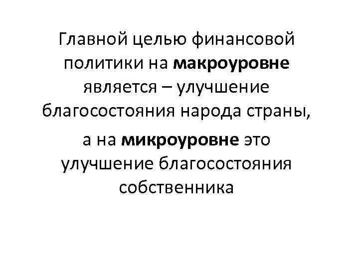 Главной целью финансовой политики на макроуровне является – улучшение благосостояния народа страны, а на