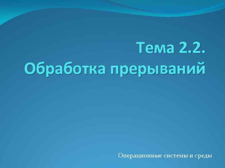Тема 2. 2. Обработка прерываний Операционные системы и среды 