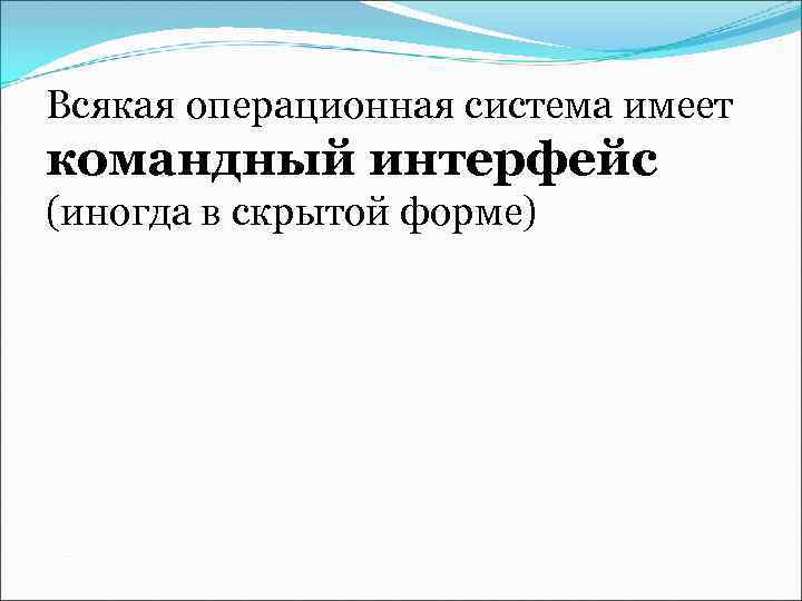 Всякая операционная система имеет командный интерфейс (иногда в скрытой форме) 