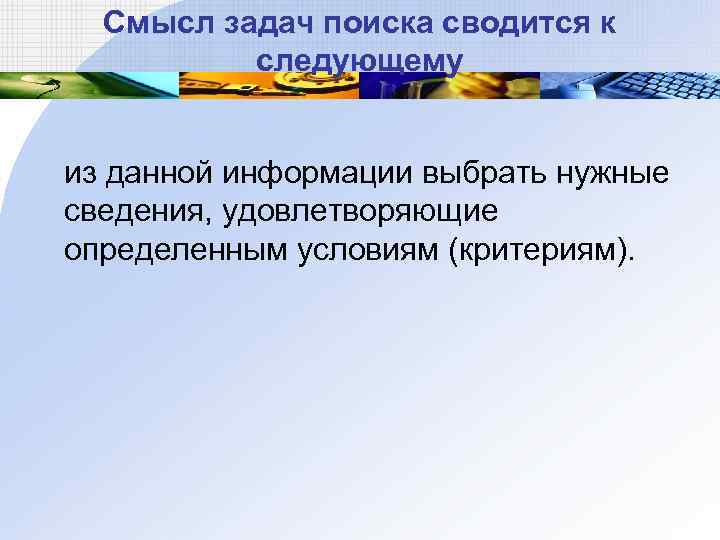 Смысл задач поиска сводится к следующему из данной информации выбрать нужные сведения, удовлетворяющие определенным