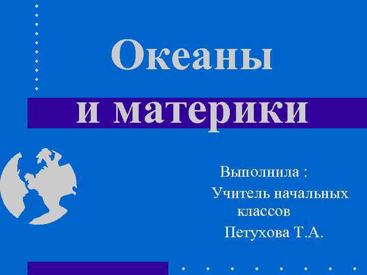 Океаны и материки Выполнила : Учитель начальных классов Петухова Т. А. 