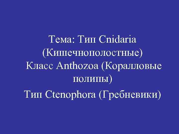 Тема: Тип Cnidaria (Кишечнополостные) Класс Anthozoa (Коралловые полипы) Тип Ctenophora (Гребневики) 