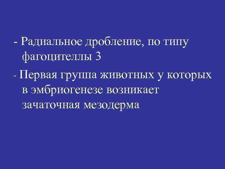 - Радиальное дробление, по типу фагоцителлы 3 - Первая группа животных у которых в