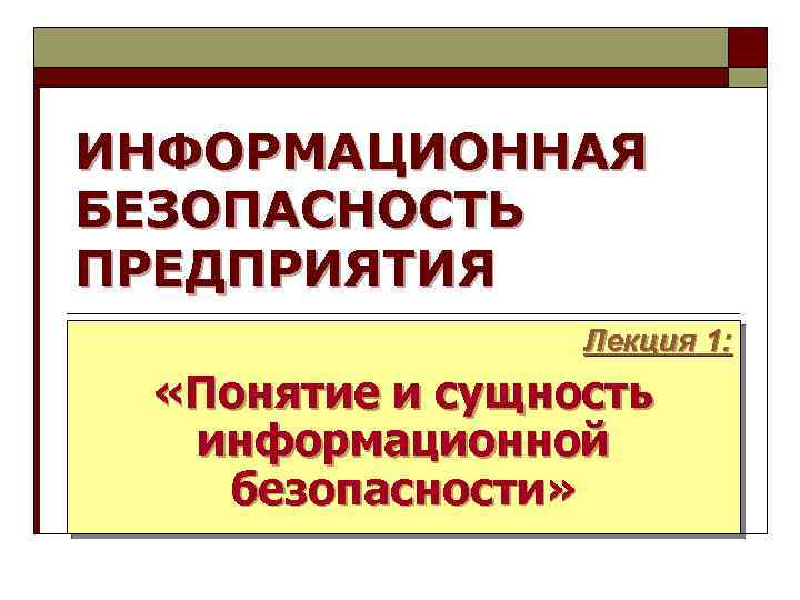 ИНФОРМАЦИОННАЯ БЕЗОПАСНОСТЬ ПРЕДПРИЯТИЯ Лекция 1: «Понятие и сущность информационной безопасности» 