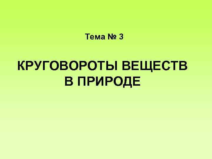 Тема № 3 КРУГОВОРОТЫ ВЕЩЕСТВ В ПРИРОДЕ 