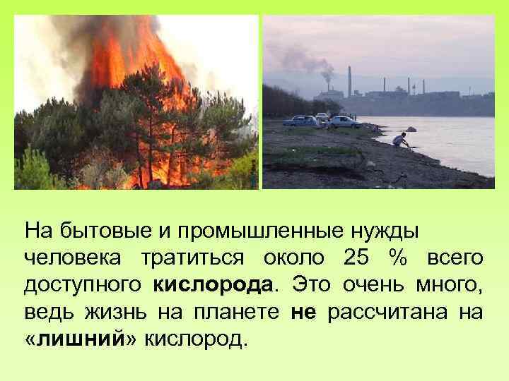 На бытовые и промышленные нужды человека тратиться около 25 % всего доступного кислорода. Это