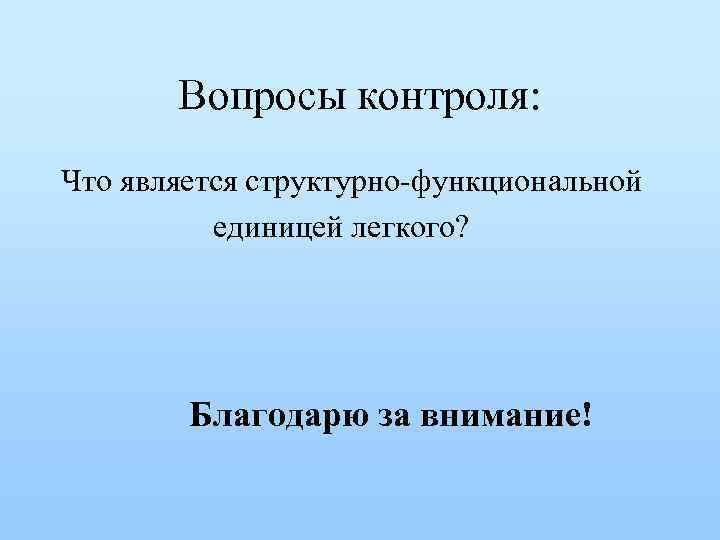 Вопросы контроля: Что является структурно-функциональной единицей легкого? Благодарю за внимание! 