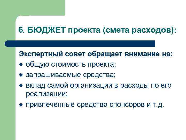 6. БЮДЖЕТ проекта (смета расходов): Экспертный совет обращает внимание на: l общую стоимость проекта;