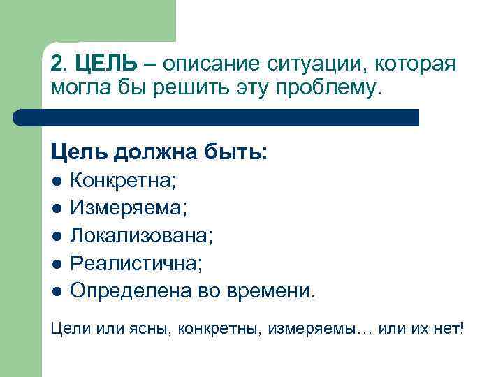 2. ЦЕЛЬ – описание ситуации, которая могла бы решить эту проблему. Цель должна быть: