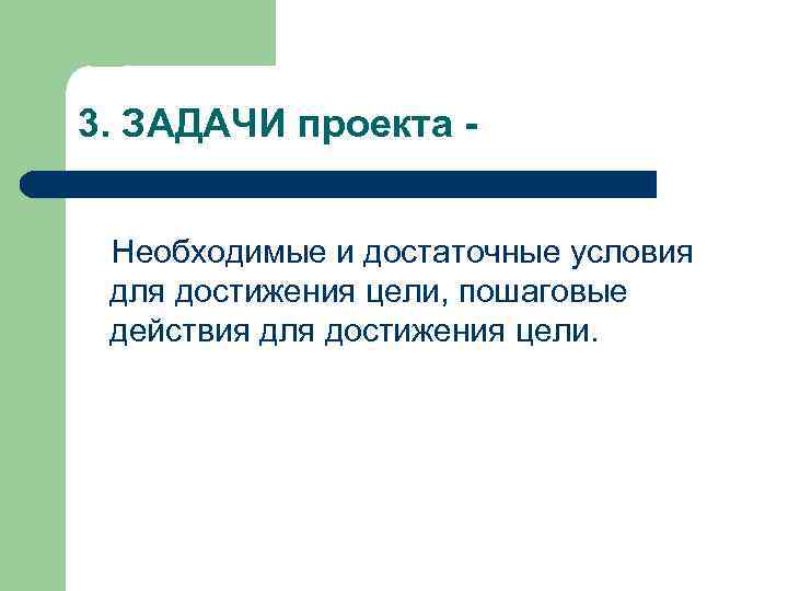 3. ЗАДАЧИ проекта Необходимые и достаточные условия для достижения цели, пошаговые действия для достижения