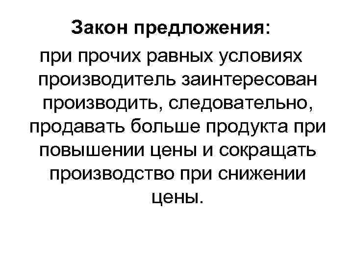 Закон предложения: при прочих равных условиях производитель заинтересован производить, следовательно, продавать больше продукта при
