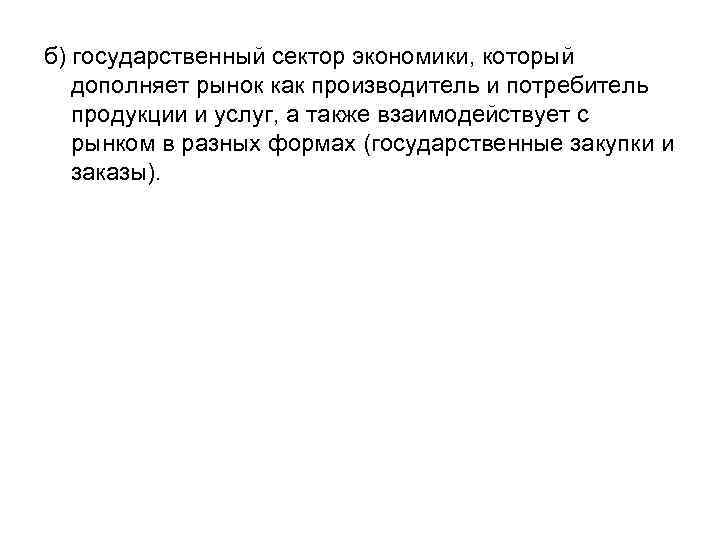 б) государственный сектор экономики, который дополняет рынок как производитель и потребитель продукции и услуг,