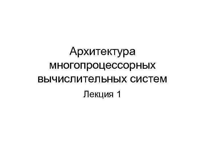 Архитектура многопроцессорных вычислительных систем Лекция 1 
