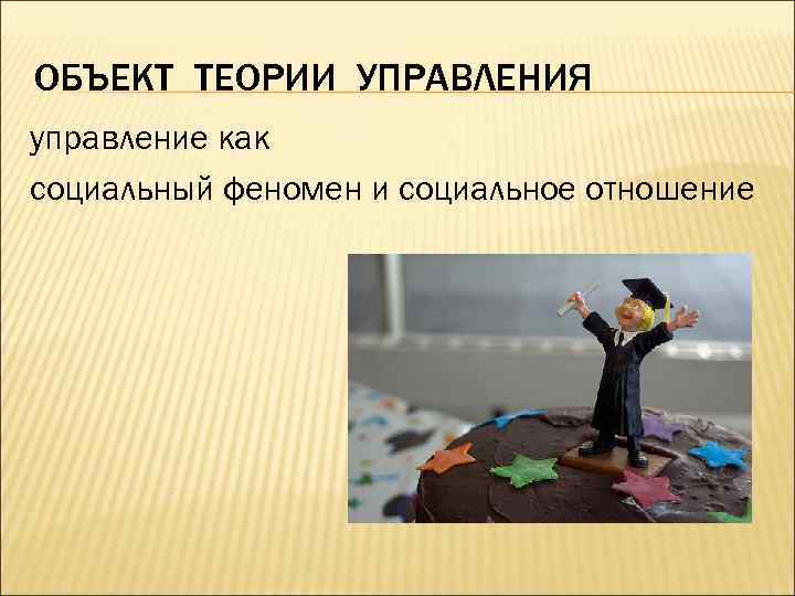 ОБЪЕКТ ТЕОРИИ УПРАВЛЕНИЯ управление как социальный феномен и социальное отношение 