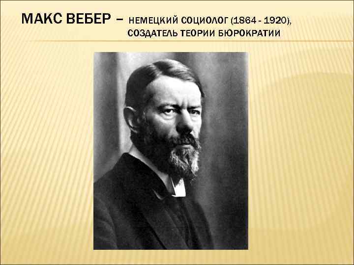 МАКС ВЕБЕР – НЕМЕЦКИЙ СОЦИОЛОГ (1864 - 1920), СОЗДАТЕЛЬ ТЕОРИИ БЮРОКРАТИИ 