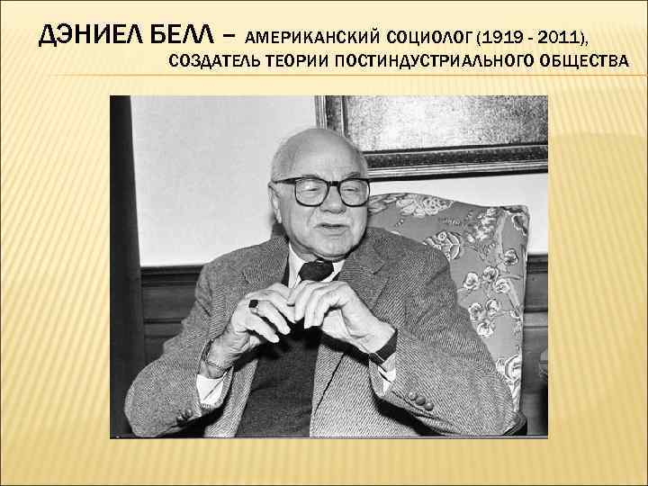 ДЭНИЕЛ БЕЛЛ – АМЕРИКАНСКИЙ СОЦИОЛОГ (1919 - 2011), СОЗДАТЕЛЬ ТЕОРИИ ПОСТИНДУСТРИАЛЬНОГО ОБЩЕСТВА 