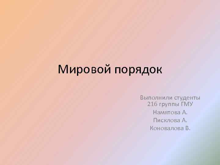 Мировой порядок Выполнили студенты 216 группы ГМУ Намятова А. Писклова А. Коновалова В. 