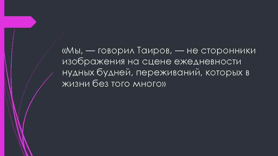  «Мы, — говорил Таиров, — не сторонники изображения на сцене ежедневности нудных будней,
