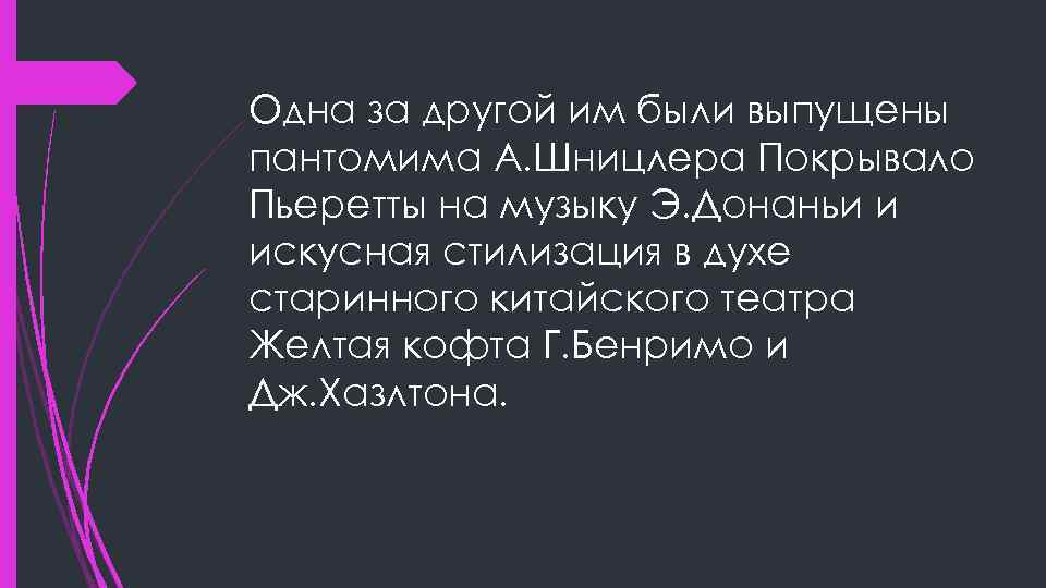 Одна за другой им были выпущены пантомима А. Шницлера Покрывало Пьеретты на музыку Э.
