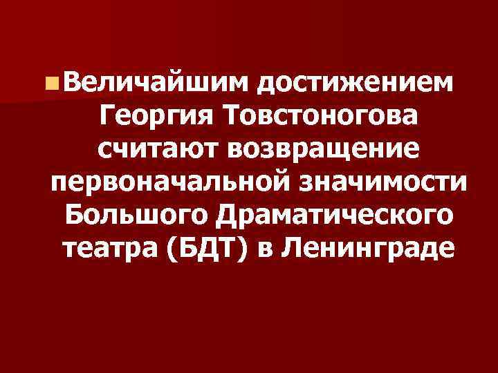 n Величайшим достижением Георгия Товстоногова считают возвращение первоначальной значимости Большого Драматического театра (БДТ) в