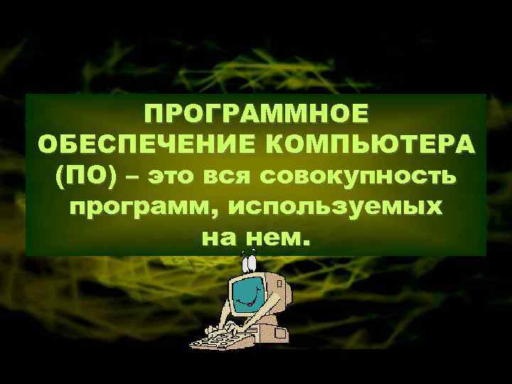 ПРОГРАММНОЕ ОБЕСПЕЧЕНИЕ КОМПЬЮТЕРА (ПО) – это вся совокупность программ, используемых на нем. 