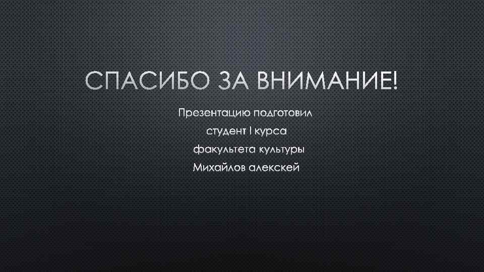 СПАСИБО ЗА ВНИМАНИЕ! ПРЕЗЕНТАЦИЮ ПОДГОТОВИЛ СТУДЕНТ I КУРСА ФАКУЛЬТЕТА КУЛЬТУРЫ МИХАЙЛОВ АЛЕКСКЕЙ 