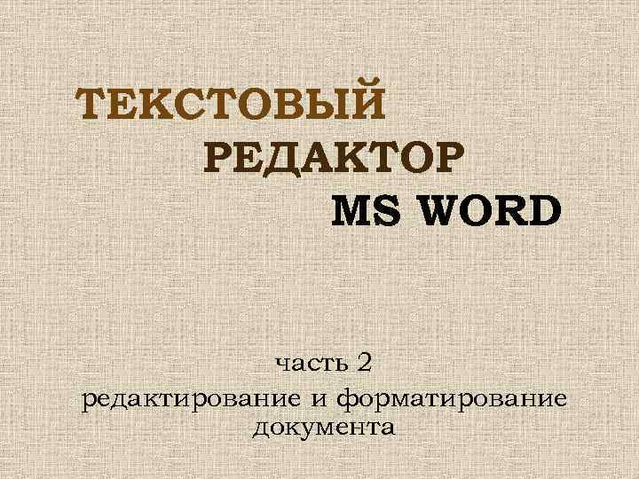 ТЕКСТОВЫЙ РЕДАКТОР MS WORD часть 2 редактирование и форматирование документа 