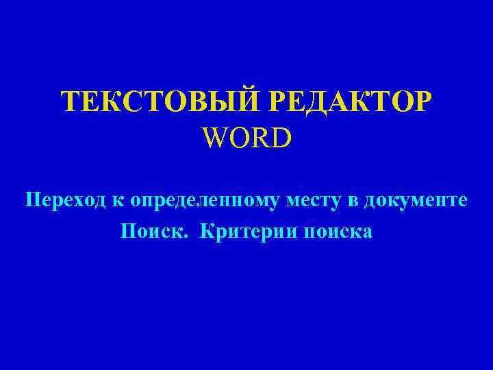 ТЕКСТОВЫЙ РЕДАКТОР WORD Переход к определенному месту в документе Поиск. Критерии поиска 