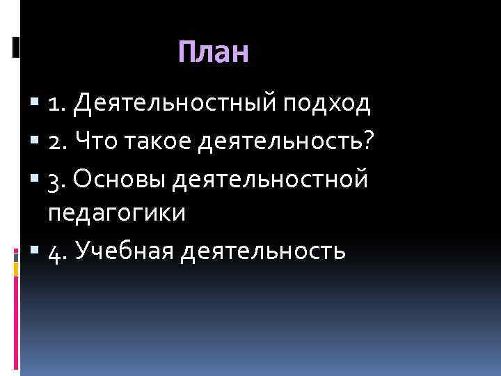 План 1. Деятельностный подход 2. Что такое деятельность? 3. Основы деятельностной педагогики 4. Учебная