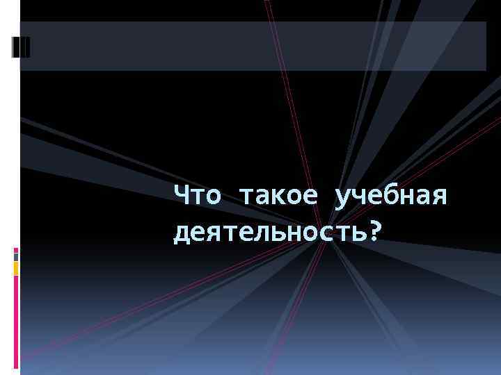 Что такое учебная деятельность? 