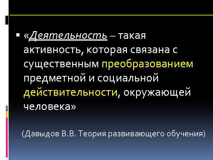  «Деятельность – такая активность, которая связана с существенным преобразованием предметной и социальной действительности,