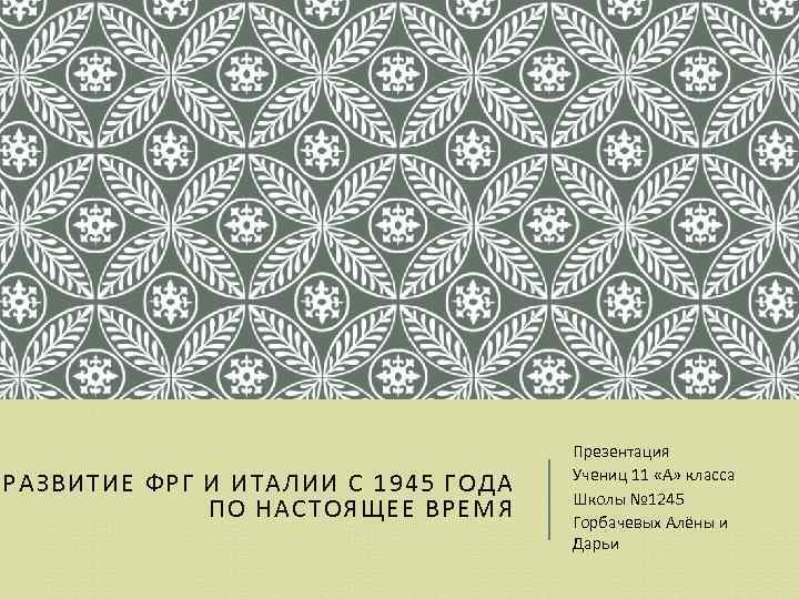 РАЗВИТИЕ ФРГ И ИТАЛИИ С 1945 ГОДА ПО НАСТОЯЩЕЕ ВРЕМЯ Презентация Учениц 11 «А»