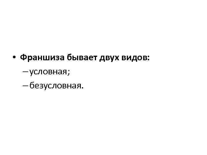  • Франшиза бывает двух видов: – условная; – безусловная. 