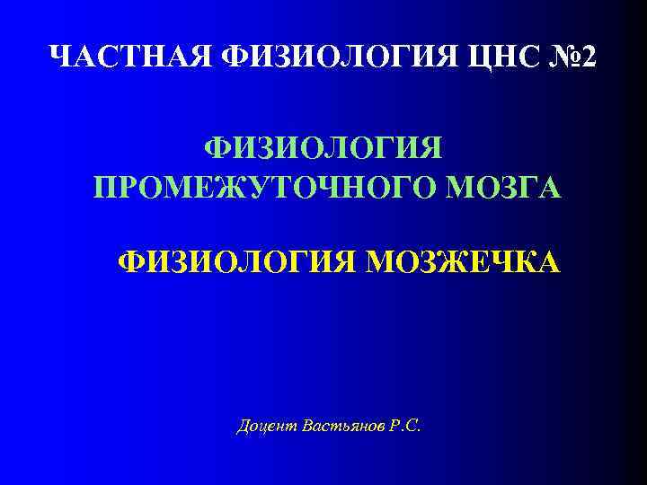 ЧАСТНАЯ ФИЗИОЛОГИЯ ЦНС № 2 ФИЗИОЛОГИЯ ПРОМЕЖУТОЧНОГО МОЗГА ФИЗИОЛОГИЯ МОЗЖЕЧКА Доцент Вастьянов Р. С.