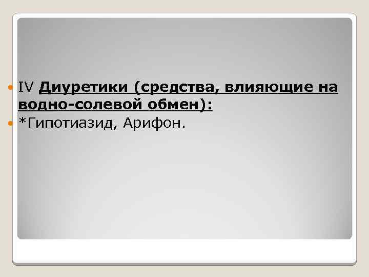 IV Диуретики (средства, влияющие на водно-солевой обмен): *Гипотиазид, Арифон. 