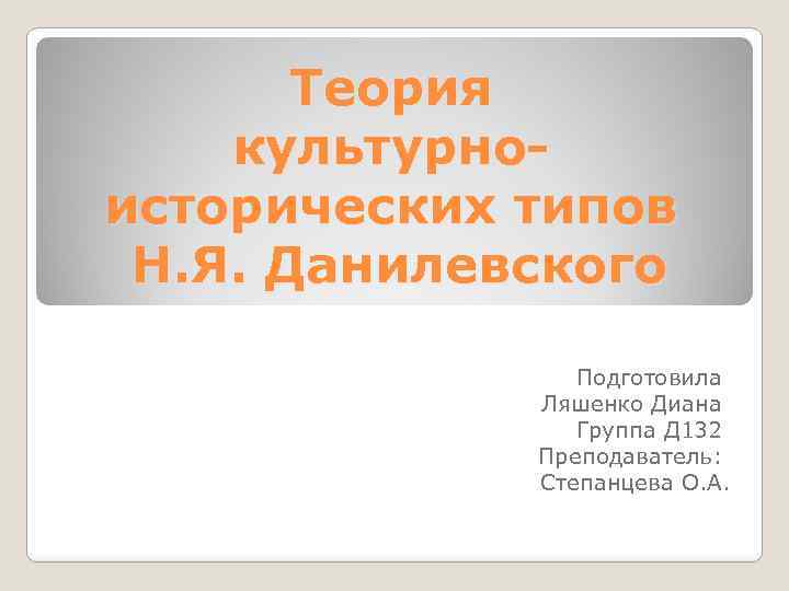 Теория культурноисторических типов Н. Я. Данилевского Подготовила Ляшенко Диана Группа Д 132 Преподаватель: Степанцева