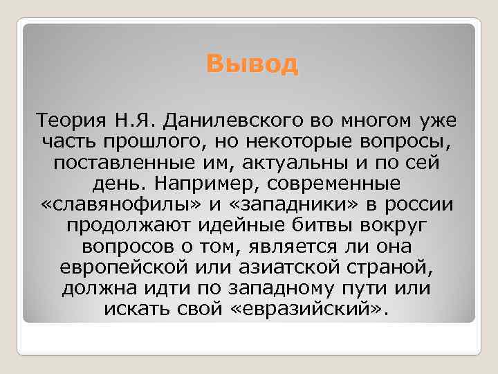 Вывод Теория Н. Я. Данилевского во многом уже часть прошлого, но некоторые вопросы, поставленные