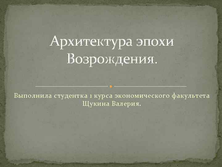 Архитектура эпохи Возрождения. Выполнила студентка 1 курса экономического факультета Щукина Валерия. 