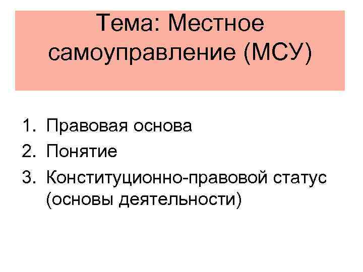 Тема: Местное самоуправление (МСУ) 1. Правовая основа 2. Понятие 3. Конституционно-правовой статус (основы деятельности)