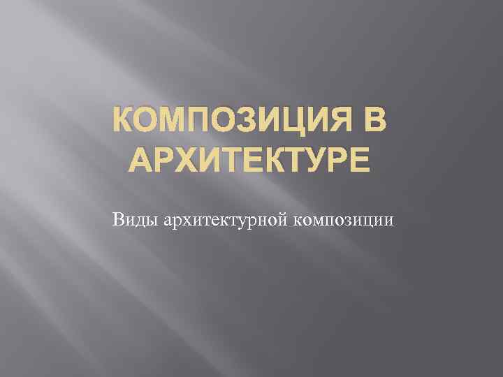 КОМПОЗИЦИЯ В АРХИТЕКТУРЕ Виды архитектурной композиции 